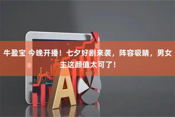牛盈宝 今晚开播！七夕好剧来袭，阵容吸睛，男女主这颜值太可了！