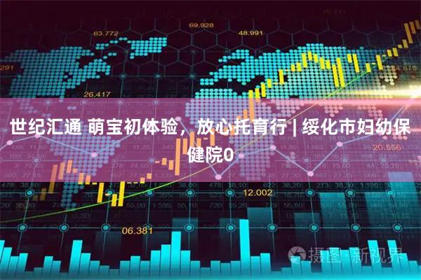 世纪汇通 萌宝初体验，放心托育行 | 绥化市妇幼保健院0