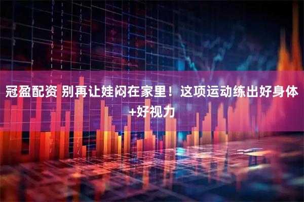 冠盈配资 别再让娃闷在家里！这项运动练出好身体+好视力