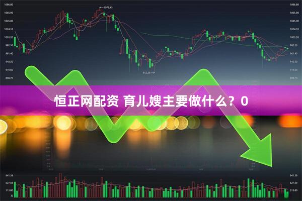 恒正网配资 育儿嫂主要做什么？0