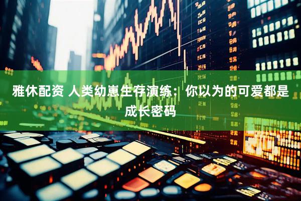 雅休配资 人类幼崽生存演练：你以为的可爱都是成长密码