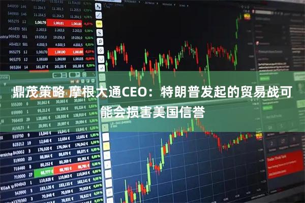 鼎茂策略 摩根大通CEO：特朗普发起的贸易战可能会损害美国信誉