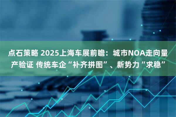 点石策略 2025上海车展前瞻：城市NOA走向量产验证 传统车企“补齐拼图”、新势力“求稳”