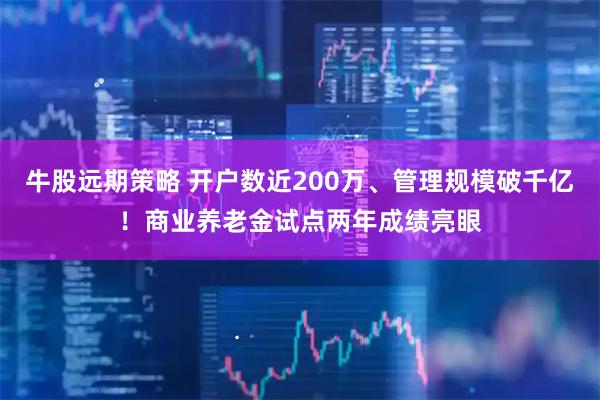 牛股远期策略 开户数近200万、管理规模破千亿！商业养老金试点两年成绩亮眼