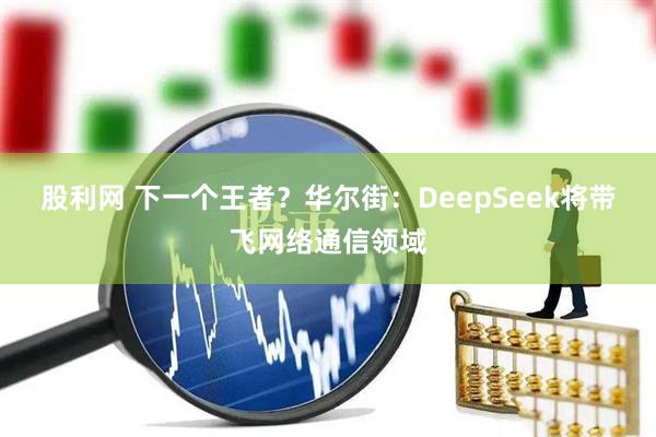 股利网 下一个王者？华尔街：DeepSeek将带飞网络通信领域