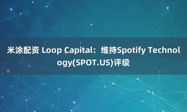 米涂配资 Loop Capital：维持Spotify Technology(SPOT.US)评级