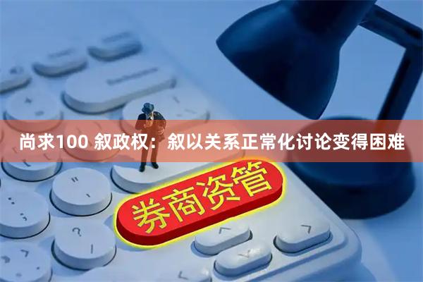 尚求100 叙政权：叙以关系正常化讨论变得困难