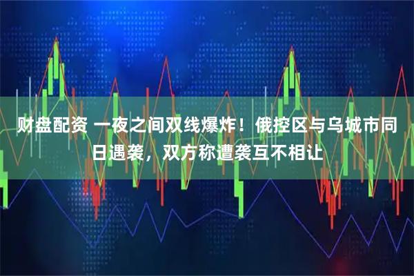 财盘配资 一夜之间双线爆炸！俄控区与乌城市同日遇袭，双方称遭袭互不相让