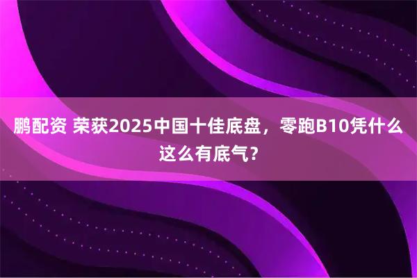 鹏配资 荣获2025中国十佳底盘，零跑B10凭什么这么有底气？