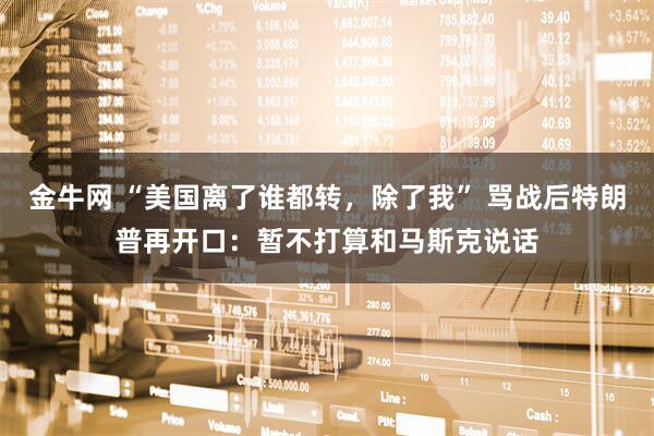 金牛网 “美国离了谁都转，除了我” 骂战后特朗普再开口：暂不打算和马斯克说话