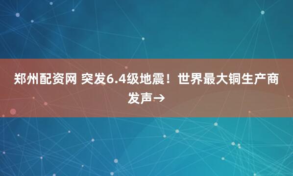 郑州配资网 突发6.4级地震！世界最大铜生产商发声→