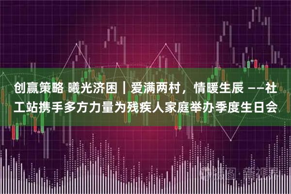 创赢策略 曦光济困︱爱满两村，情暖生辰 ——社工站携手多方力量为残疾人家庭举办季度生日会