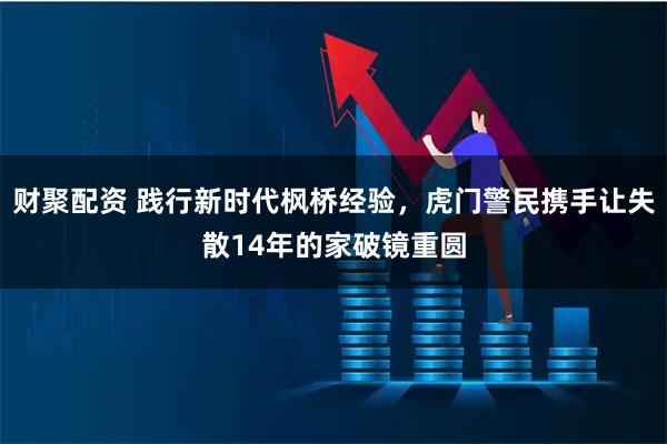 财聚配资 践行新时代枫桥经验，虎门警民携手让失散14年的家破镜重圆