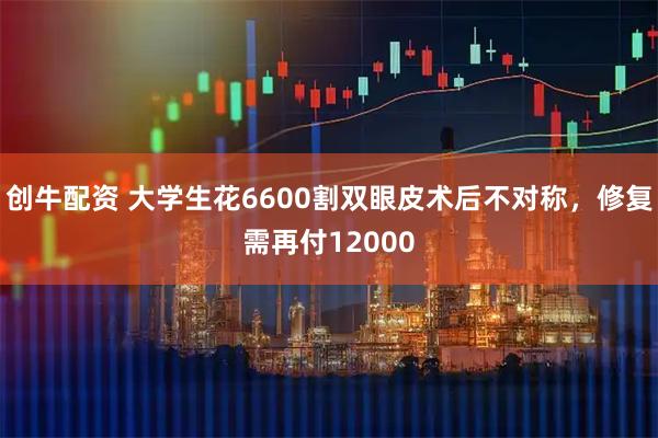 创牛配资 大学生花6600割双眼皮术后不对称，修复需再付12000