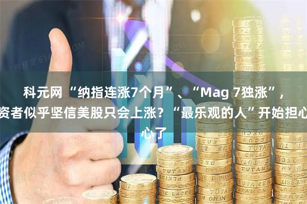 科元网 “纳指连涨7个月”、“Mag 7独涨”，投资者似乎坚信美股只会上涨？“最乐观的人”开始担心了