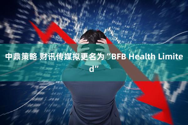 中鼎策略 财讯传媒拟更名为“BFB Health Limited”