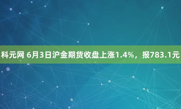 科元网 6月3日沪金期货收盘上涨1.4%，报783.1元