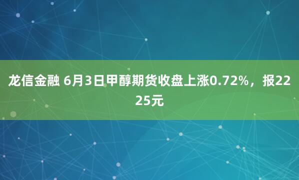 龙信金融 6月3日甲醇期货收盘上涨0.72%，报2225元