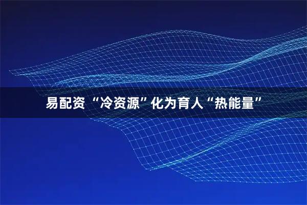 易配资 “冷资源”化为育人“热能量”