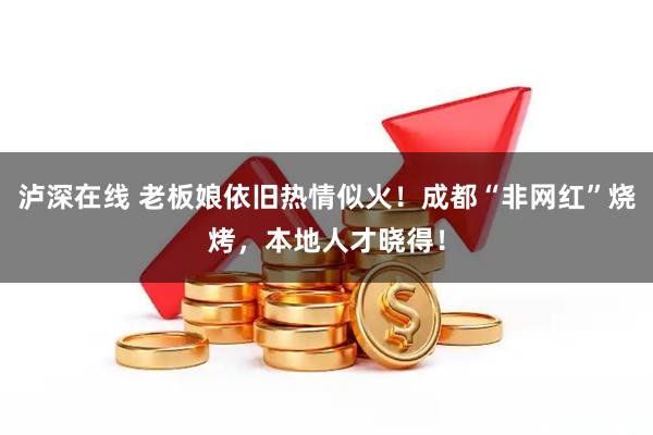 泸深在线 老板娘依旧热情似火！成都“非网红”烧烤，本地人才晓得！