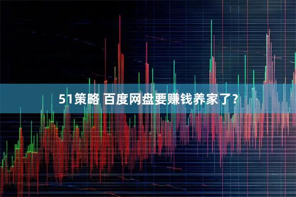 51策略 百度网盘要赚钱养家了？