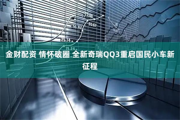 金财配资 情怀破圈 全新奇瑞QQ3重启国民小车新征程