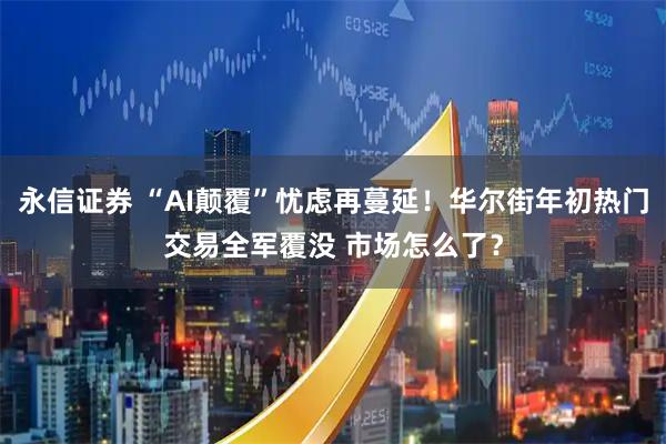 永信证券 “AI颠覆”忧虑再蔓延！华尔街年初热门交易全军覆没 市场怎么了？
