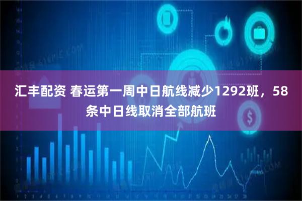 汇丰配资 春运第一周中日航线减少1292班，58条中日线取消全部航班