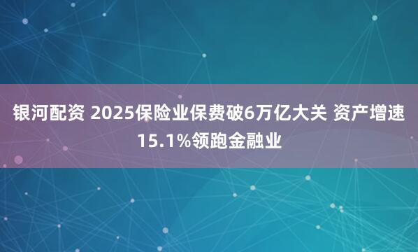 银河配资 2025保险业保费破6万亿大关 资产增速15.1%领跑金融业