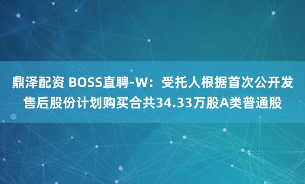 鼎泽配资 BOSS直聘-W：受托人根据首次公开发售后股份计划购买合共34.33万股A类普通股
