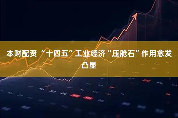 本财配资 “十四五”工业经济“压舱石”作用愈发凸显