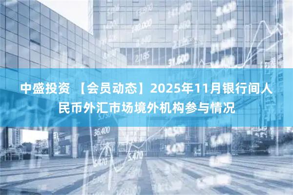 中盛投资 【会员动态】2025年11月银行间人民币外汇市场境外机构参与情况