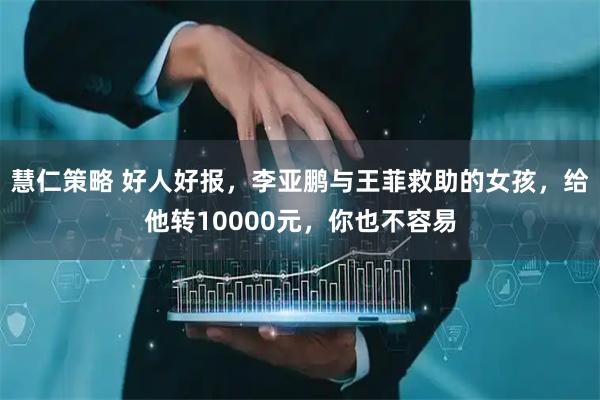 慧仁策略 好人好报，李亚鹏与王菲救助的女孩，给他转10000元，你也不容易