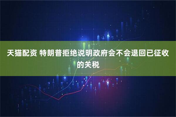 天猫配资 特朗普拒绝说明政府会不会退回已征收的关税