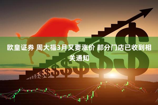欧皇证券 周大福3月又要涨价 部分门店已收到相关通知