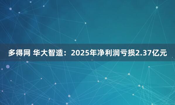 多得网 华大智造：2025年净利润亏损2.37亿元