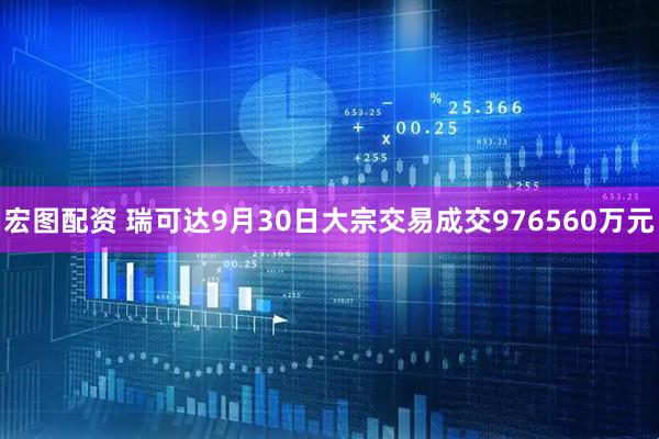 宏图配资 瑞可达9月30日大宗交易成交976560万元