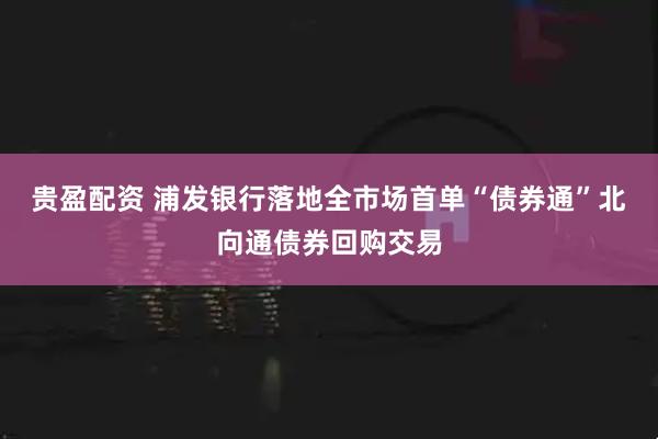 贵盈配资 浦发银行落地全市场首单“债券通”北向通债券回购交易