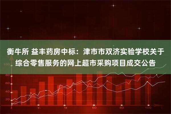衡牛所 益丰药房中标：津市市双济实验学校关于综合零售服务的网上超市采购项目成交公告