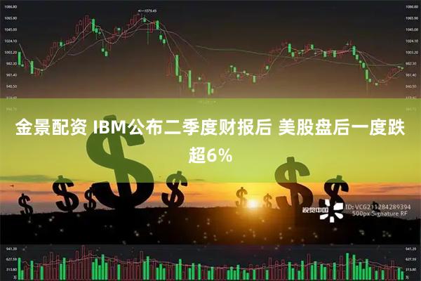 金景配资 IBM公布二季度财报后 美股盘后一度跌超6%