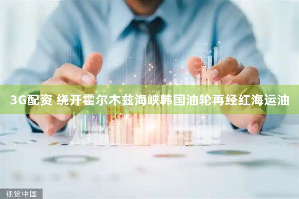 3G配资 绕开霍尔木兹海峡　韩国油轮再经红海运油