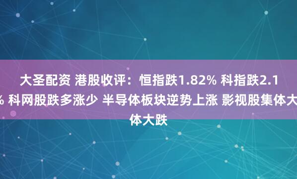 大圣配资 港股收评：恒指跌1.82% 科指跌2.13% 科网股跌多涨少 半导体板块逆势上涨 影视股集体大跌