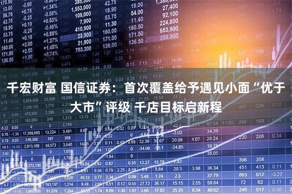 千宏财富 国信证券：首次覆盖给予遇见小面“优于大市”评级 千店目标启新程