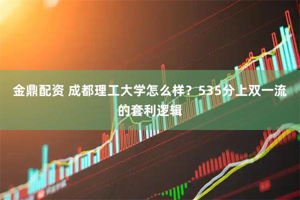 金鼎配资 成都理工大学怎么样？535分上双一流的套利逻辑